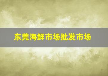 东莞海鲜市场批发市场