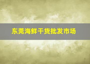 东莞海鲜干货批发市场