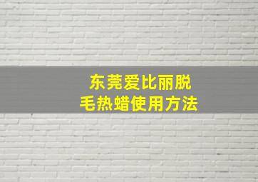 东莞爱比丽脱毛热蜡使用方法