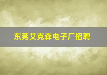 东莞艾克森电子厂招聘