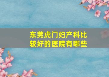 东莞虎门妇产科比较好的医院有哪些