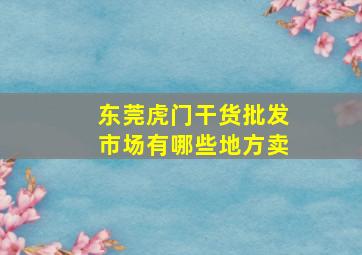 东莞虎门干货批发市场有哪些地方卖