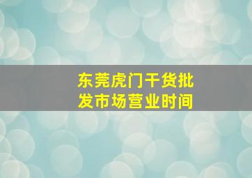 东莞虎门干货批发市场营业时间