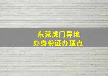 东莞虎门异地办身份证办理点