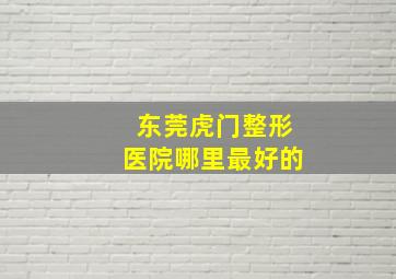 东莞虎门整形医院哪里最好的