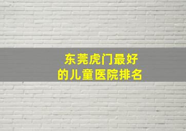 东莞虎门最好的儿童医院排名