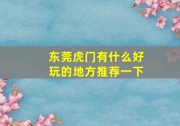 东莞虎门有什么好玩的地方推荐一下