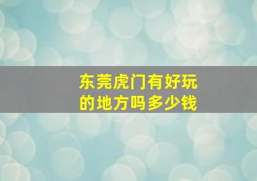 东莞虎门有好玩的地方吗多少钱