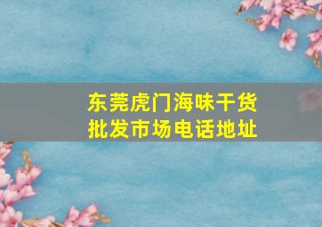 东莞虎门海味干货批发市场电话地址