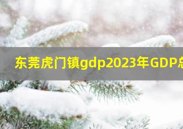 东莞虎门镇gdp2023年GDP总量