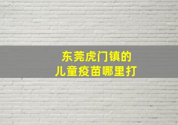 东莞虎门镇的儿童疫苗哪里打