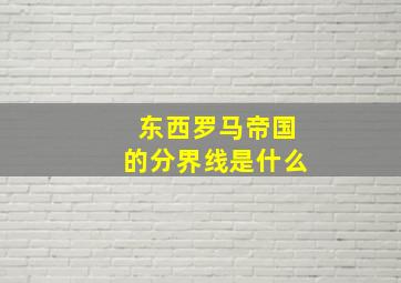 东西罗马帝国的分界线是什么