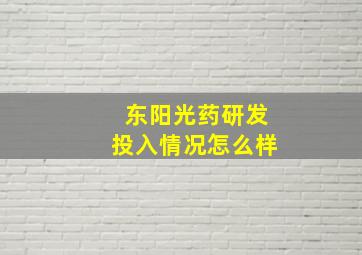 东阳光药研发投入情况怎么样