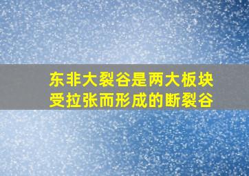 东非大裂谷是两大板块受拉张而形成的断裂谷