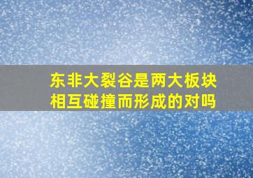 东非大裂谷是两大板块相互碰撞而形成的对吗