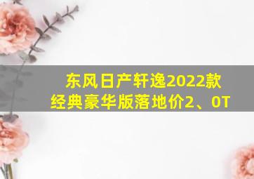 东风日产轩逸2022款经典豪华版落地价2、0T