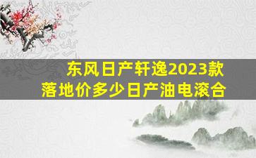 东风日产轩逸2023款落地价多少日产油电滚合