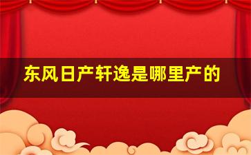 东风日产轩逸是哪里产的