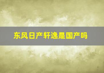 东风日产轩逸是国产吗