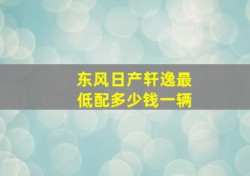 东风日产轩逸最低配多少钱一辆