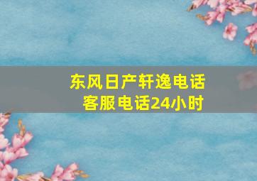 东风日产轩逸电话客服电话24小时