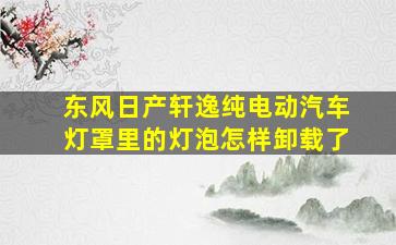 东风日产轩逸纯电动汽车灯罩里的灯泡怎样卸载了