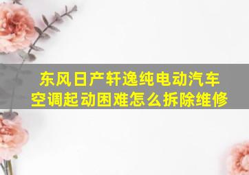 东风日产轩逸纯电动汽车空调起动困难怎么拆除维修