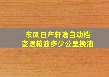 东风日产轩逸自动挡变速箱油多少公里换油