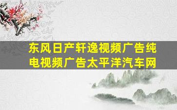 东风日产轩逸视频广告纯电视频广告太平洋汽车网