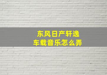 东风日产轩逸车载音乐怎么弄