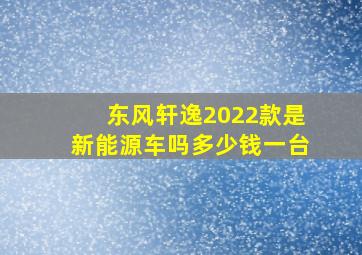 东风轩逸2022款是新能源车吗多少钱一台