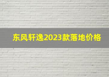 东风轩逸2023款落地价格