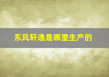 东风轩逸是哪里生产的