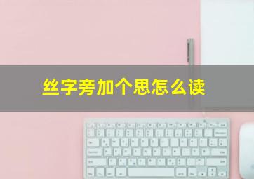 丝字旁加个思怎么读