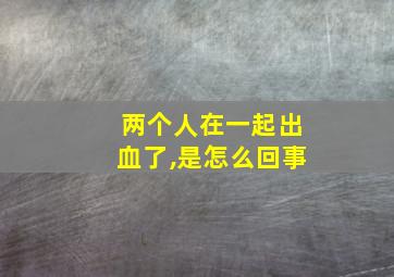 两个人在一起出血了,是怎么回事