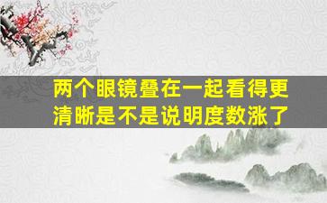 两个眼镜叠在一起看得更清晰是不是说明度数涨了