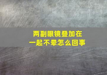 两副眼镜叠加在一起不晕怎么回事