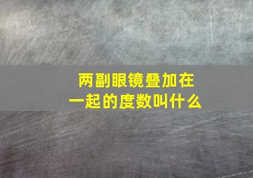 两副眼镜叠加在一起的度数叫什么