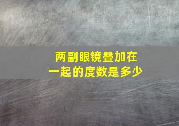 两副眼镜叠加在一起的度数是多少