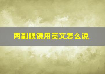 两副眼镜用英文怎么说