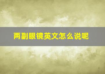 两副眼镜英文怎么说呢