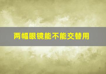 两幅眼镜能不能交替用