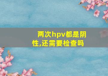 两次hpv都是阴性,还需要检查吗