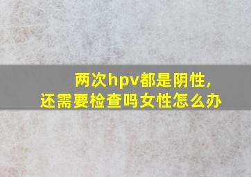 两次hpv都是阴性,还需要检查吗女性怎么办