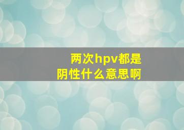 两次hpv都是阴性什么意思啊