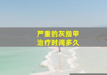 严重的灰指甲治疗时间多久