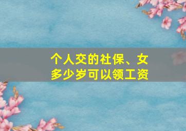 个人交的社保、女多少岁可以领工资