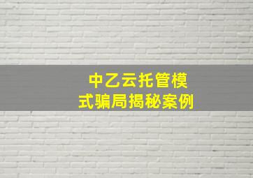 中乙云托管模式骗局揭秘案例