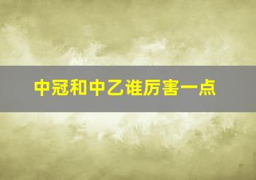 中冠和中乙谁厉害一点