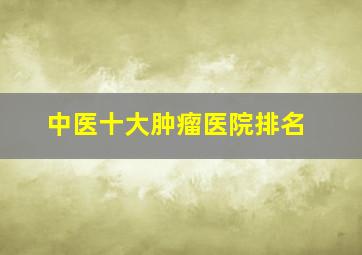 中医十大肿瘤医院排名